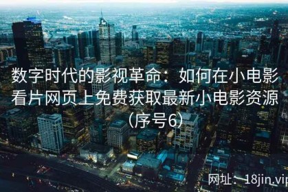 数字时代的影视革命：如何在小电影看片网页上免费获取最新小电影资源（序号6）