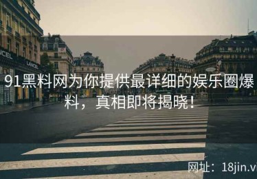 91黑料网为你提供最详细的娱乐圈爆料，真相即将揭晓！