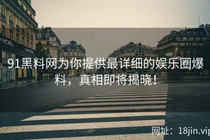 91黑料网为你提供最详细的娱乐圈爆料，真相即将揭晓！