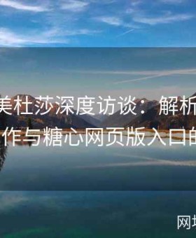 糖心TV美杜莎深度访谈：解析糖心vlog内容创作与糖心网页版入口的便捷性