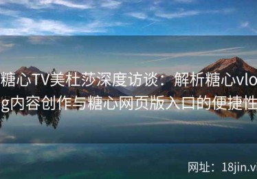 糖心TV美杜莎深度访谈：解析糖心vlog内容创作与糖心网页版入口的便捷性