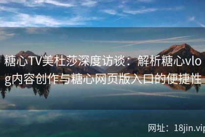糖心TV美杜莎深度访谈：解析糖心vlog内容创作与糖心网页版入口的便捷性