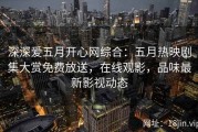 深深爱五月开心网综合：五月热映剧集大赏免费放送，在线观影，品味最新影视动态