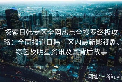 探索日韩专区全网热点全搜罗终极攻略：全面报道日韩一区内最新影视剧、综艺及明星资讯及其背后故事