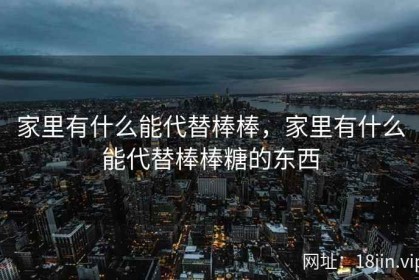家里有什么能代替棒棒，家里有什么能代替棒棒糖的东西