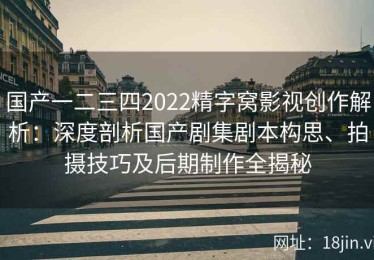 国产一二三四2022精字窝影视创作解析：深度剖析国产剧集剧本构思、拍摄技巧及后期制作全揭秘