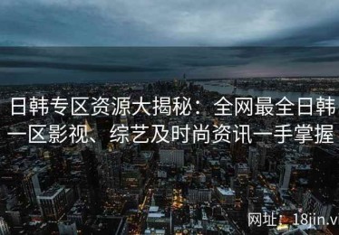 日韩专区资源大揭秘：全网最全日韩一区影视、综艺及时尚资讯一手掌握