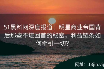 51黑料网深度报道：明星商业帝国背后那些不堪回首的秘密，利益链条如何牵引一切？
