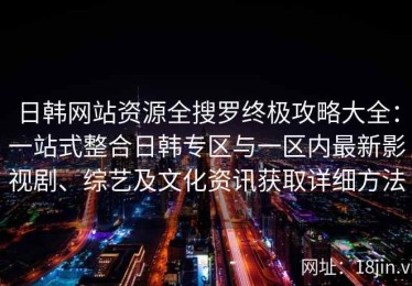 日韩网站资源全搜罗终极攻略大全：一站式整合日韩专区与一区内最新影视剧、综艺及文化资讯获取详细方法