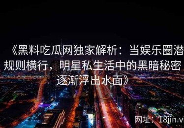 《黑料吃瓜网独家解析：当娱乐圈潜规则横行，明星私生活中的黑暗秘密逐渐浮出水面》