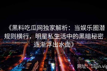 《黑料吃瓜网独家解析：当娱乐圈潜规则横行，明星私生活中的黑暗秘密逐渐浮出水面》