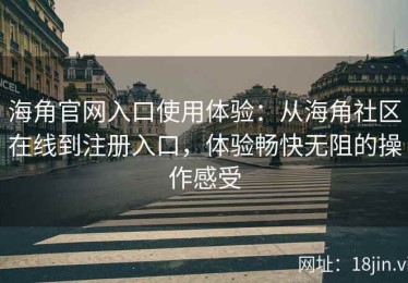 海角官网入口使用体验：从海角社区在线到注册入口，体验畅快无阻的操作感受