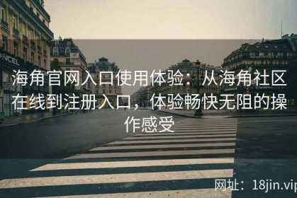 海角官网入口使用体验：从海角社区在线到注册入口，体验畅快无阻的操作感受