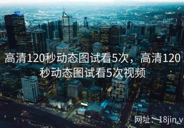 高清120秒动态图试看5次，高清120秒动态图试看5次视频