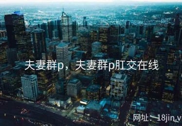 夫妻群p，夫妻群p肛交在线