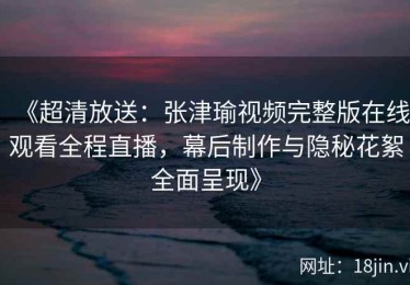 《超清放送：张津瑜视频完整版在线观看全程直播，幕后制作与隐秘花絮全面呈现》