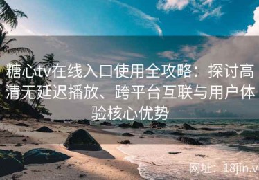 糖心tv在线入口使用全攻略：探讨高清无延迟播放、跨平台互联与用户体验核心优势
