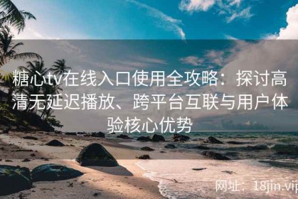 糖心tv在线入口使用全攻略：探讨高清无延迟播放、跨平台互联与用户体验核心优势