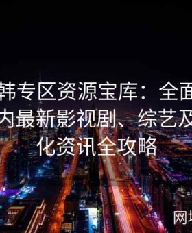 深入日韩专区资源宝库：全面盘点日韩一区内最新影视剧、综艺及流行文化资讯全攻略