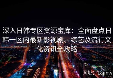 深入日韩专区资源宝库：全面盘点日韩一区内最新影视剧、综艺及流行文化资讯全攻略