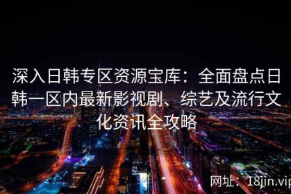 深入日韩专区资源宝库：全面盘点日韩一区内最新影视剧、综艺及流行文化资讯全攻略