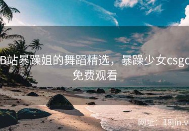 B站暴躁姐的舞蹈精选，暴躁少女csgo免费观看