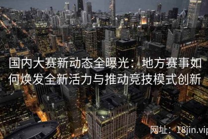 国内大赛新动态全曝光：地方赛事如何焕发全新活力与推动竞技模式创新