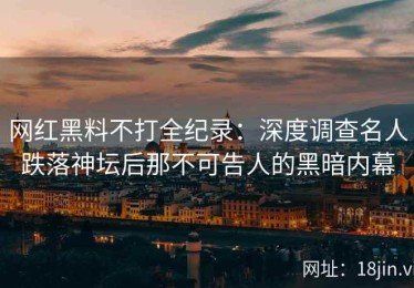 网红黑料不打全纪录：深度调查名人跌落神坛后那不可告人的黑暗内幕
