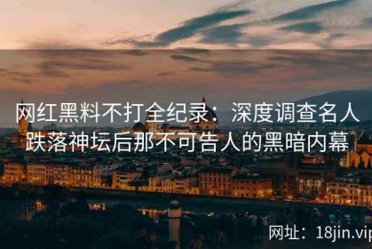网红黑料不打全纪录：深度调查名人跌落神坛后那不可告人的黑暗内幕