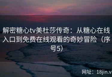 解密糖心tv美杜莎传奇：从糖心在线入口到免费在线观看的奇妙冒险（序号5）