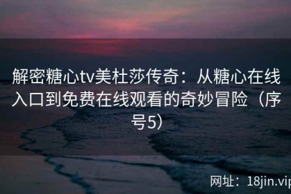 解密糖心tv美杜莎传奇：从糖心在线入口到免费在线观看的奇妙冒险（序号5）