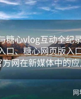 糖心tv与糖心vlog互动全纪录：解析糖心tv入口、糖心网页版入口与糖心官方网在新媒体中的应用