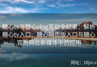 糖心tv与糖心vlog互动全纪录：解析糖心tv入口、糖心网页版入口与糖心官方网在新媒体中的应用