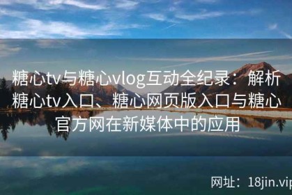 糖心tv与糖心vlog互动全纪录：解析糖心tv入口、糖心网页版入口与糖心官方网在新媒体中的应用