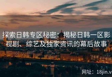 探索日韩专区秘密：揭秘日韩一区影视剧、综艺及独家资讯的幕后故事
