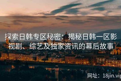 探索日韩专区秘密：揭秘日韩一区影视剧、综艺及独家资讯的幕后故事