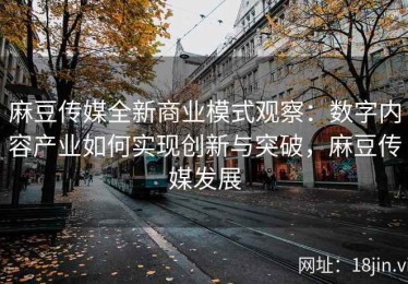 麻豆传媒全新商业模式观察：数字内容产业如何实现创新与突破，麻豆传媒发展
