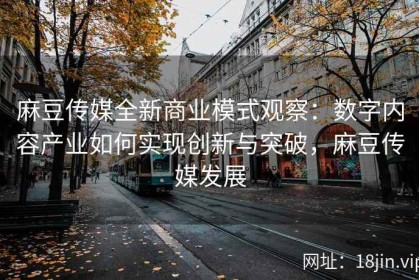 麻豆传媒全新商业模式观察：数字内容产业如何实现创新与突破，麻豆传媒发展