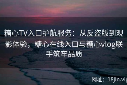 糖心TV入口护航服务：从反盗版到观影体验，糖心在线入口与糖心vlog联手筑牢品质
