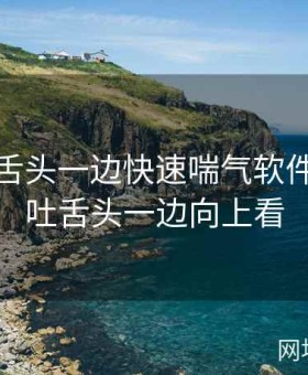 一边伸舌头一边快速喘气软件，一边吐舌头一边向上看