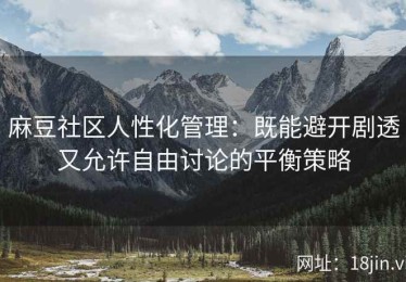 麻豆社区人性化管理：既能避开剧透又允许自由讨论的平衡策略