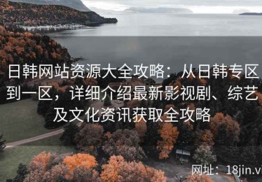 日韩网站资源大全攻略：从日韩专区到一区，详细介绍最新影视剧、综艺及文化资讯获取全攻略