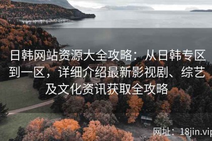 日韩网站资源大全攻略：从日韩专区到一区，详细介绍最新影视剧、综艺及文化资讯获取全攻略