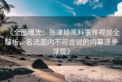 《全面曝光：张津瑜黑料事件视频全解析，名流圈内不可言说的内幕逐步浮现》