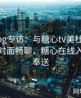 糖心vlog专访：与糖心tv美杜莎明星主创面对面畅聊，糖心在线入口倾情奉送