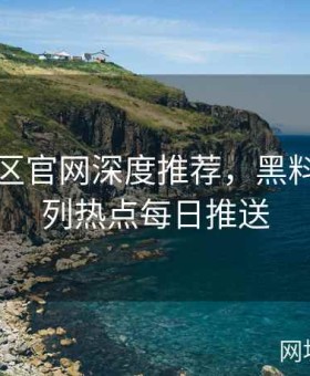 黑料社区官网深度推荐，黑料不打系列热点每日推送