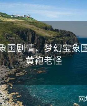 梦幻宝象国剧情，梦幻宝象国剧情杀黄袍老怪