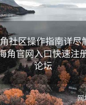 www海角社区操作指南详尽解析：如何通过海角官网入口快速注册与畅游论坛