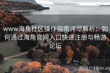 www海角社区操作指南详尽解析：如何通过海角官网入口快速注册与畅游论坛