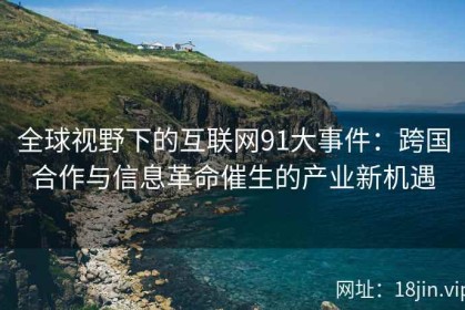 全球视野下的互联网91大事件：跨国合作与信息革命催生的产业新机遇